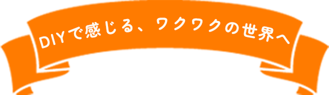 DIYで感じる、ワクワクの世界へ